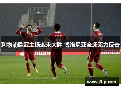 利物浦欧冠主场迎来大胜 博洛尼亚全场无力反击 利物浦欧冠主场迎来大胜 博洛尼亚全场无力反击