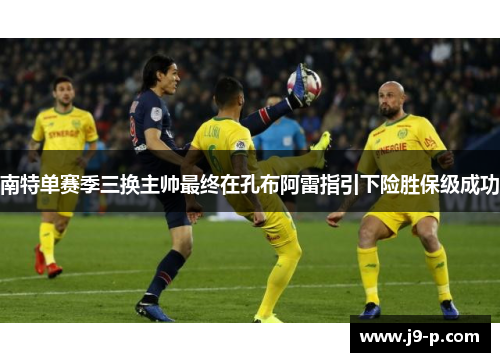 南特单赛季三换主帅最终在孔布阿雷指引下险胜保级成功 南特单赛季三换主帅最终在孔布阿雷指引下险胜保级成功