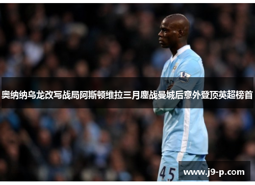 奥纳纳乌龙改写战局阿斯顿维拉三月鏖战曼城后意外登顶英超榜首