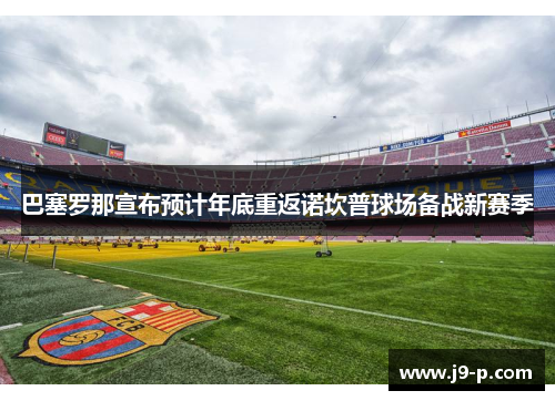巴塞罗那宣布预计年底重返诺坎普球场备战新赛季 巴塞罗那宣布预计年底重返诺坎普球场备战新赛季