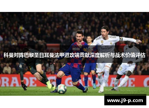 科曼对阵巴黎圣日耳曼法甲进攻端贡献深度解析与战术价值评估 科曼对阵巴黎圣日耳曼法甲进攻端贡献深度解析与战术价值评估