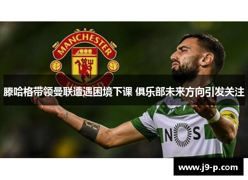 滕哈格带领曼联遭遇困境下课 俱乐部未来方向引发关注 滕哈格带领曼联遭遇困境下课 俱乐部未来方向引发关注