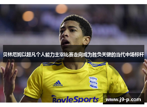 贝林厄姆以超凡个人能力主宰比赛走向成为胜负关键的当代中场标杆