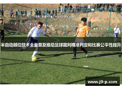 半自动越位技术全面普及推动足球裁判精准判定和比赛公平性提升 半自动越位技术全面普及推动足球裁判精准判定和比赛公平性提升
