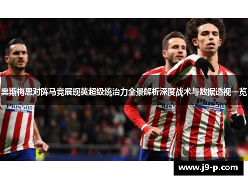 奥斯梅恩对阵马竞展现英超级统治力全景解析深度战术与数据透视一览