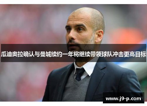 瓜迪奥拉确认与曼城续约一年将继续带领球队冲击更高目标