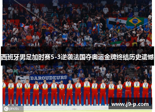 西班牙男足加时赛5-3逆袭法国夺奥运金牌终结历史遗憾